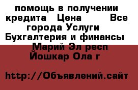 помощь в получении кредита › Цена ­ 10 - Все города Услуги » Бухгалтерия и финансы   . Марий Эл респ.,Йошкар-Ола г.